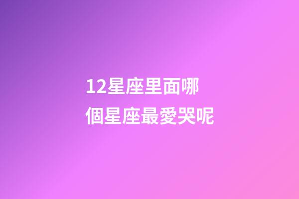 12星座里面哪個星座最愛哭呢-第1張-星座運(yùn)勢-玄機(jī)派