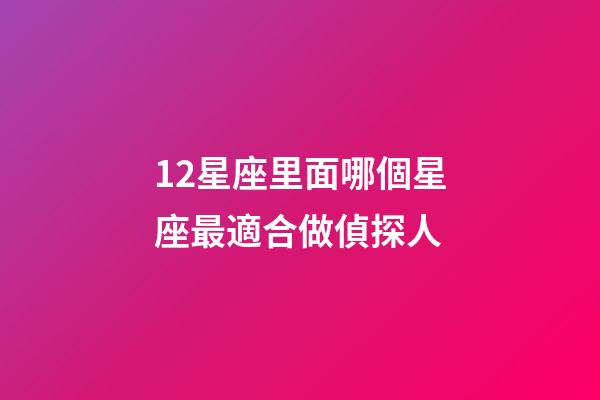12星座里面哪個星座最適合做偵探人-第1張-星座運勢-玄機派