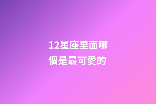 12星座里面哪個是最可愛的-第1張-星座運勢-玄機派