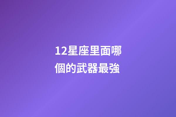 12星座里面哪個的武器最強-第1張-星座運勢-玄機派