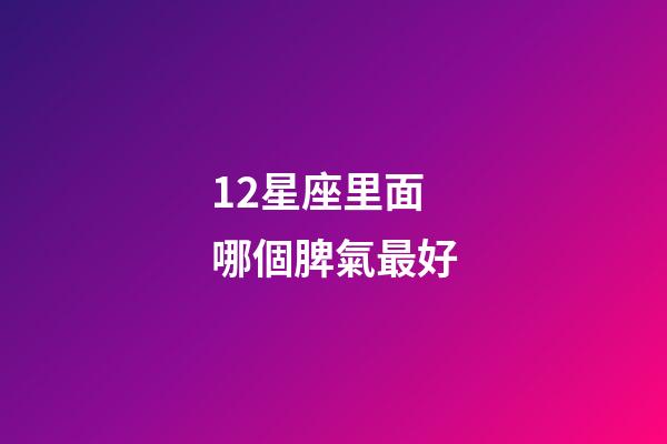 12星座里面哪個脾氣最好-第1張-星座運勢-玄機派