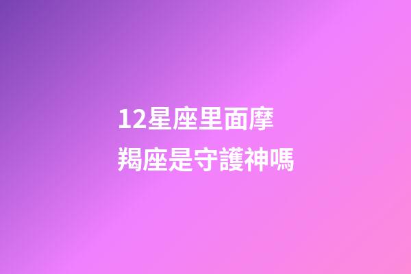 12星座里面摩羯座是守護神嗎-第1張-星座運勢-玄機派