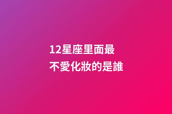 12星座里面最不愛化妝的是誰-第1張-星座運(yùn)勢(shì)-玄機(jī)派