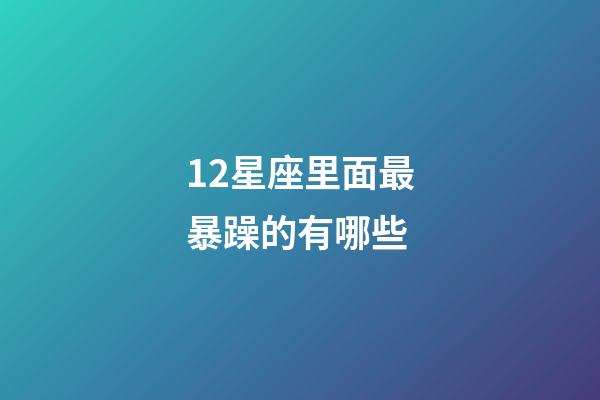 12星座里面最暴躁的有哪些-第1張-星座運勢-玄機派