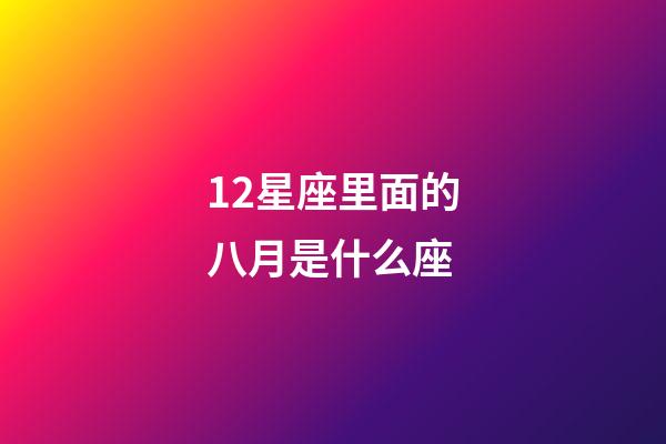 12星座里面的八月是什么座-第1張-星座運勢-玄機派