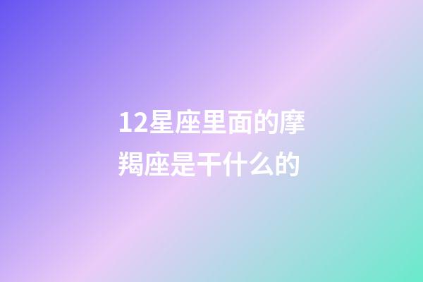12星座里面的摩羯座是干什么的-第1張-星座運(yùn)勢(shì)-玄機(jī)派