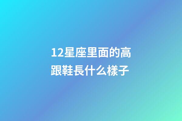12星座里面的高跟鞋長什么樣子-第1張-星座運勢-玄機派
