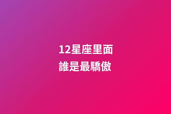 12星座里面誰是最驕傲-第1張-星座運勢-玄機派