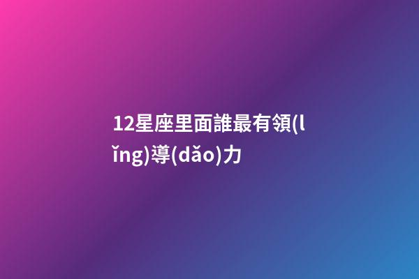 12星座里面誰最有領(lǐng)導(dǎo)力-第1張-星座運(yùn)勢-玄機(jī)派