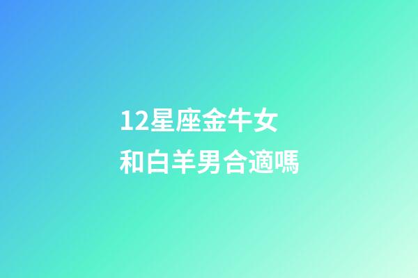 12星座金牛女和白羊男合適嗎-第1張-星座運勢-玄機派