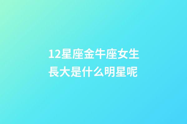 12星座金牛座女生長大是什么明星呢-第1張-星座運勢-玄機派