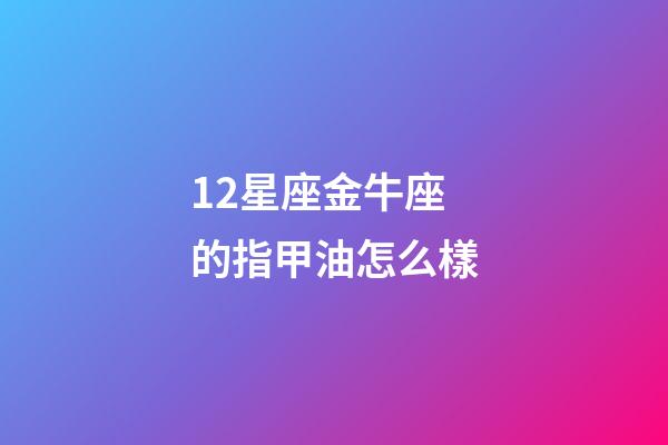 12星座金牛座的指甲油怎么樣-第1張-星座運勢-玄機派