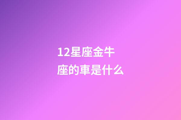 12星座金牛座的車是什么-第1張-星座運勢-玄機派