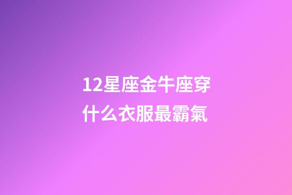 12星座金牛座穿什么衣服最霸氣