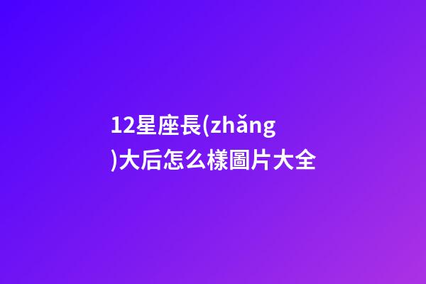 12星座長(zhǎng)大后怎么樣圖片大全-第1張-星座運(yùn)勢(shì)-玄機(jī)派