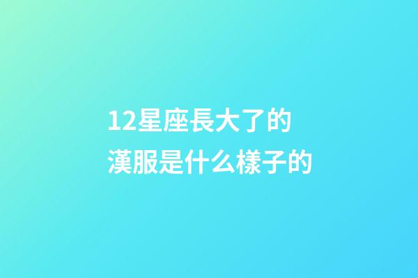 12星座長大了的漢服是什么樣子的-第1張-星座運勢-玄機派