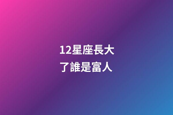 12星座長大了誰是富人-第1張-星座運(yùn)勢-玄機(jī)派