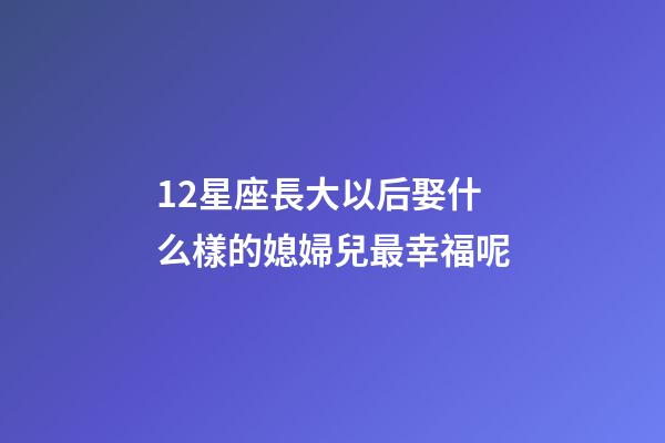 12星座長大以后娶什么樣的媳婦兒最幸福呢-第1張-星座運勢-玄機(jī)派