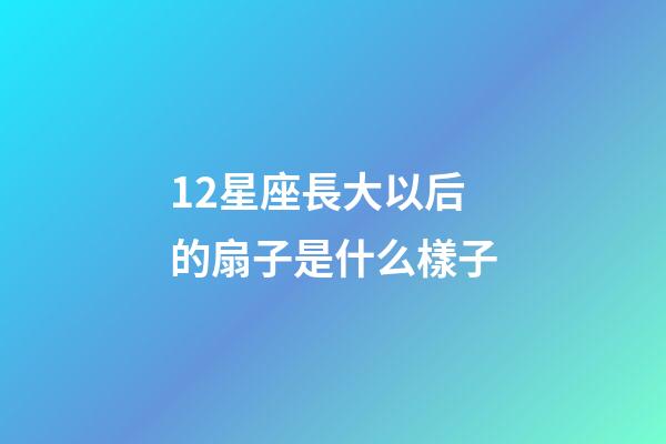 12星座長大以后的扇子是什么樣子-第1張-星座運勢-玄機派