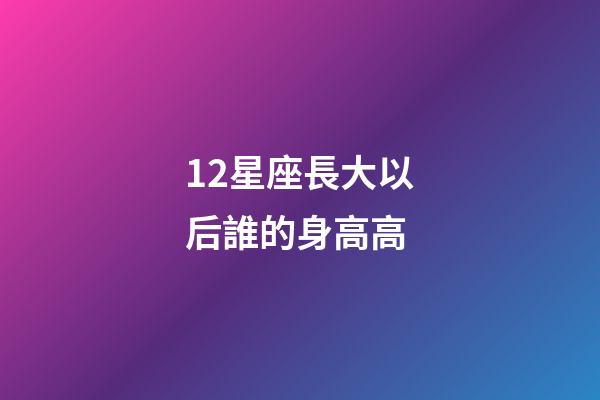 12星座長大以后誰的身高高-第1張-星座運勢-玄機派