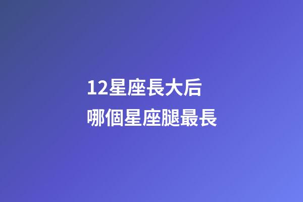 12星座長大后哪個星座腿最長-第1張-星座運勢-玄機派