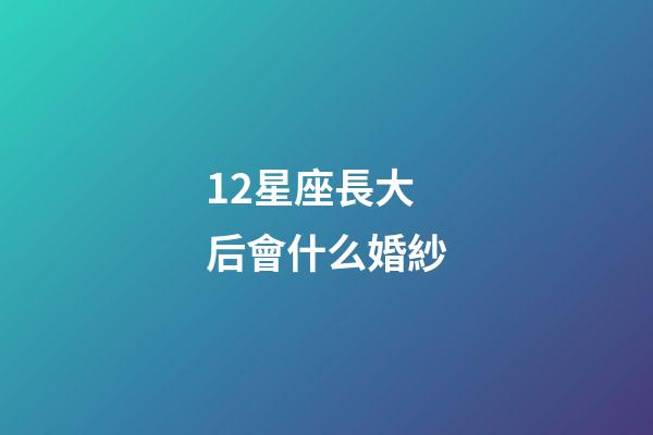 12星座長大后會什么婚紗-第1張-星座運勢-玄機派