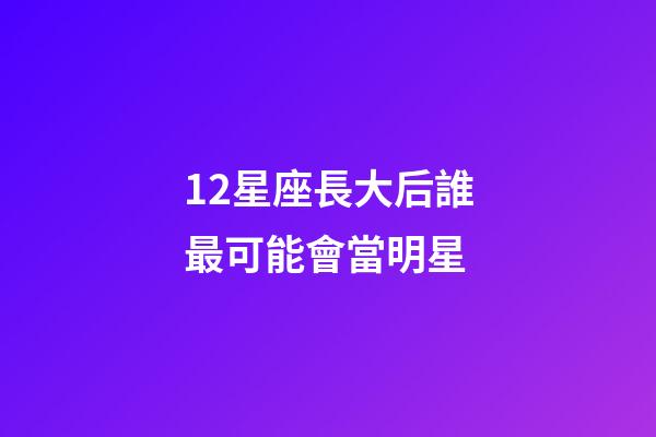 12星座長大后誰最可能會當明星-第1張-星座運勢-玄機派