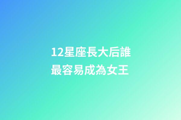 12星座長大后誰最容易成為女王-第1張-星座運勢-玄機派
