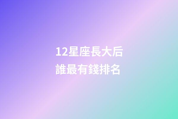12星座長大后誰最有錢排名-第1張-星座運(yùn)勢(shì)-玄機(jī)派