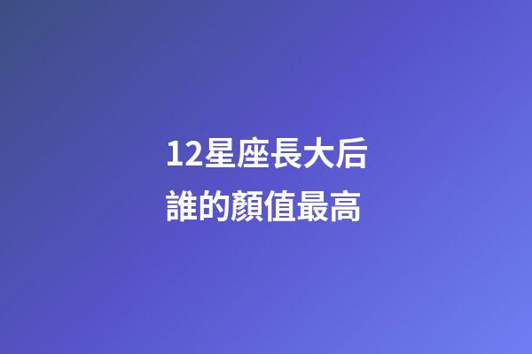 12星座長大后誰的顏值最高-第1張-星座運勢-玄機派