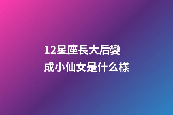 12星座長大后變成小仙女是什么樣-第1張-星座運勢-玄機派