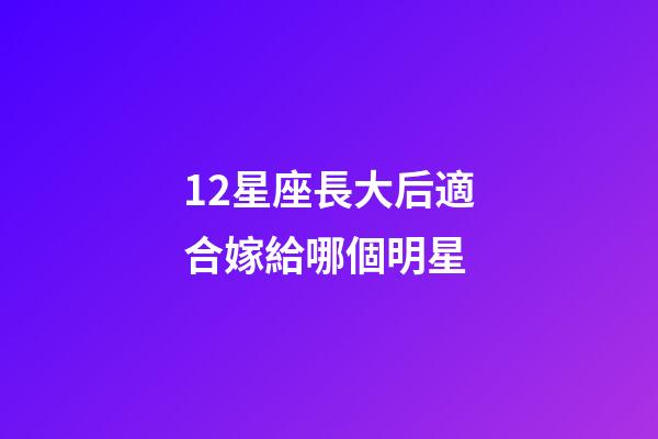 12星座長大后適合嫁給哪個明星
