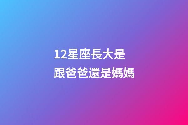 12星座長大是跟爸爸還是媽媽