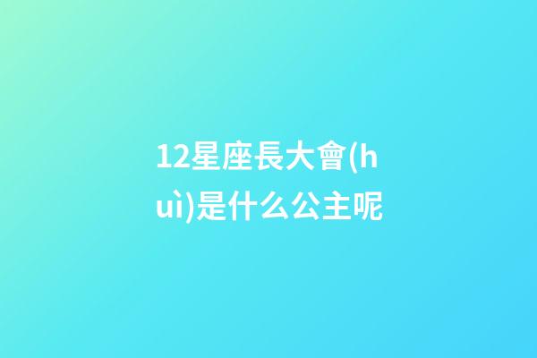 12星座長大會(huì)是什么公主呢-第1張-星座運(yùn)勢-玄機(jī)派