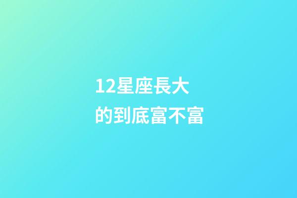12星座長大的到底富不富-第1張-星座運勢-玄機派