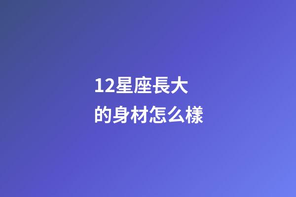 12星座長大的身材怎么樣-第1張-星座運勢-玄機派