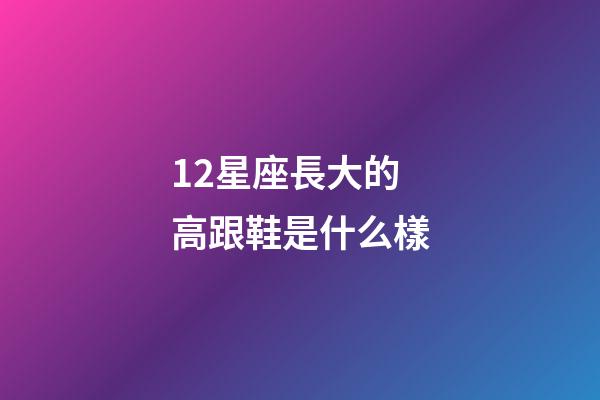 12星座長大的高跟鞋是什么樣-第1張-星座運勢-玄機派