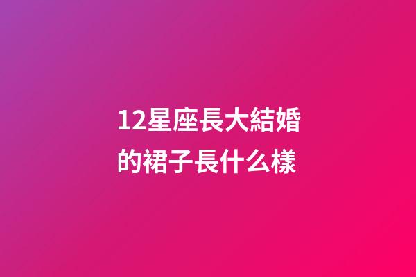 12星座長大結婚的裙子長什么樣-第1張-星座運勢-玄機派