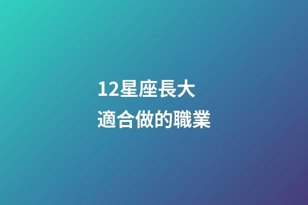 12星座長大適合做的職業-第1張-星座運勢-玄機派