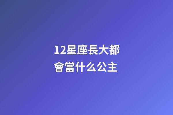 12星座長大都會當什么公主-第1張-星座運勢-玄機派