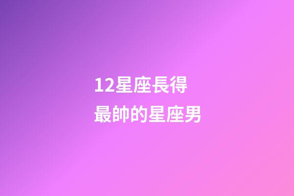 12星座長得最帥的星座男-第1張-星座運勢-玄機(jī)派