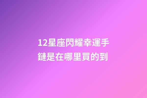 12星座閃耀幸運手鏈是在哪里買的到-第1張-星座運勢-玄機派
