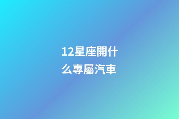 12星座開什么專屬汽車-第1張-星座運勢-玄機派