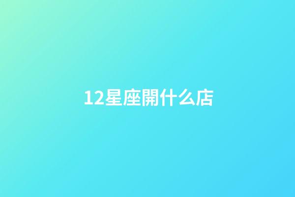 12星座開什么店-第1張-星座運勢-玄機派