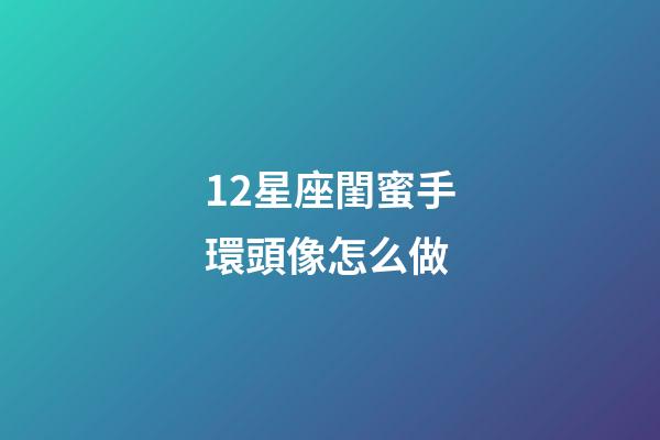 12星座閨蜜手環頭像怎么做-第1張-星座運勢-玄機派