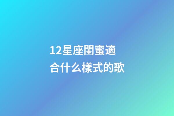 12星座閨蜜適合什么樣式的歌-第1張-星座運勢-玄機派