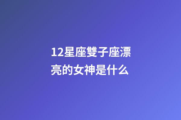 12星座雙子座漂亮的女神是什么-第1張-星座運勢-玄機派
