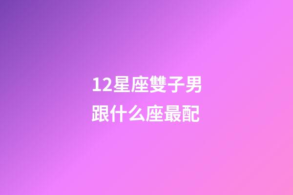 12星座雙子男跟什么座最配-第1張-星座運勢-玄機派