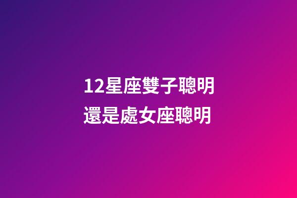 12星座雙子聰明還是處女座聰明-第1張-星座運勢-玄機派