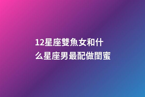 12星座雙魚女和什么星座男最配做閨蜜-第1張-星座運勢-玄機派